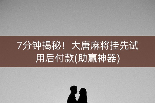 7分钟揭秘！大唐麻将挂先试用后付款(助赢神器)