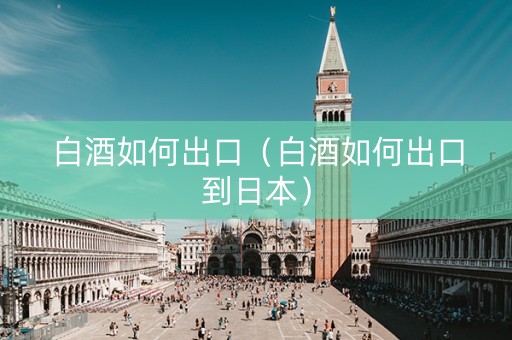 白酒如何出口（白酒如何出口到日本）