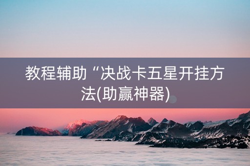 教程辅助“决战卡五星开挂方法(助赢神器)