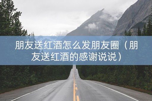 朋友送红酒怎么发朋友圈（朋友送红酒的感谢说说）