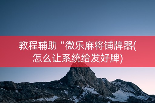 教程辅助“微乐麻将铺牌器(怎么让系统给发好牌)