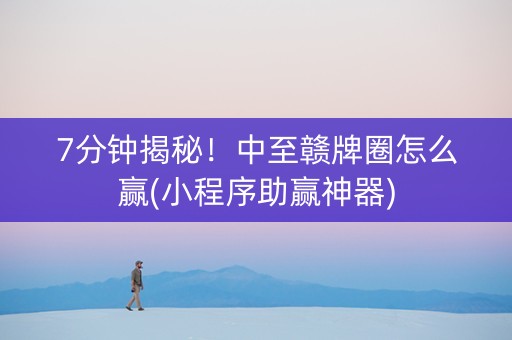 7分钟揭秘！中至赣牌圈怎么赢(小程序助赢神器)