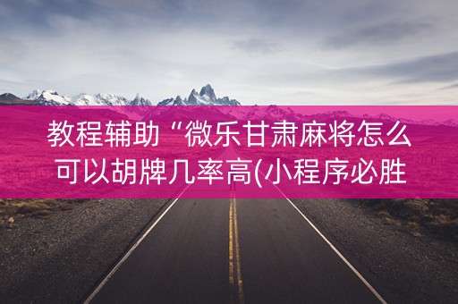 教程辅助“微乐甘肃麻将怎么可以胡牌几率高(小程序必胜神器)
