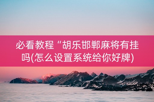 必看教程“胡乐邯郸麻将有挂吗(怎么设置系统给你好牌)