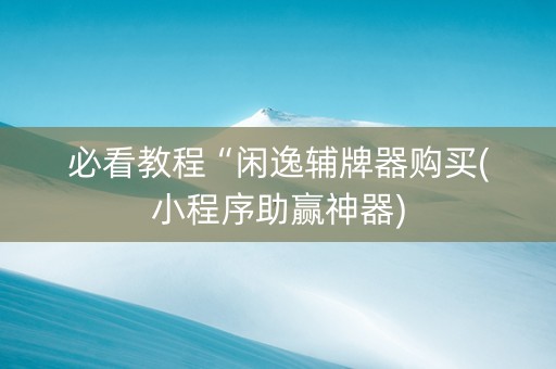 必看教程“闲逸辅牌器购买(小程序助赢神器)