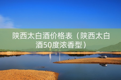 陕西太白酒价格表（陕西太白酒50度浓香型）
