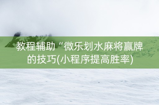 教程辅助“微乐划水麻将赢牌的技巧(小程序提高胜率)