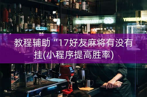 教程辅助“17好友麻将有没有挂(小程序提高胜率)