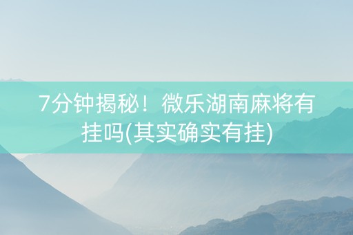 7分钟揭秘！微乐湖南麻将有挂吗(其实确实有挂)
