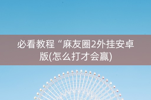 必看教程“麻友圈2外挂安卓版(怎么打才会赢)