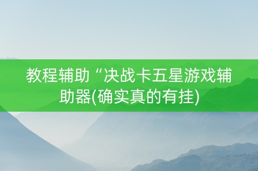 教程辅助“决战卡五星游戏辅助器(确实真的有挂)