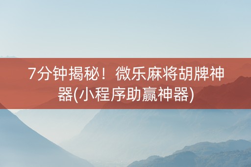 7分钟揭秘！微乐麻将胡牌神器(小程序助赢神器)