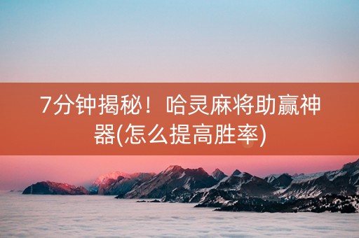 7分钟揭秘！哈灵麻将助赢神器(怎么提高胜率)
