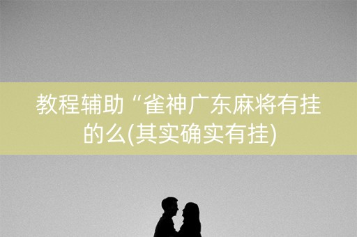 教程辅助“雀神广东麻将有挂的么(其实确实有挂)