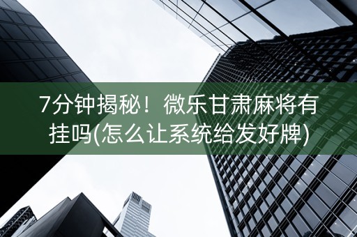 7分钟揭秘！微乐甘肃麻将有挂吗(怎么让系统给发好牌)