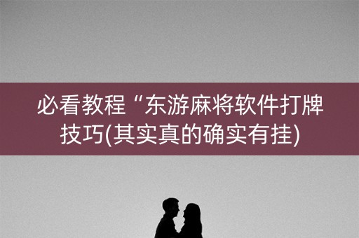 必看教程“东游麻将软件打牌技巧(其实真的确实有挂)