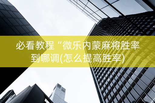 必看教程“微乐内蒙麻将胜率到哪调(怎么提高胜率)