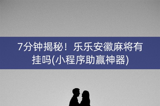 7分钟揭秘！乐乐安徽麻将有挂吗(小程序助赢神器)