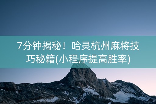 7分钟揭秘！哈灵杭州麻将技巧秘籍(小程序提高胜率)
