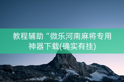 教程辅助“微乐河南麻将专用神器下载(确实有挂)