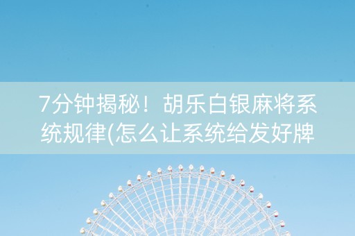 7分钟揭秘！胡乐白银麻将系统规律(怎么让系统给发好牌)