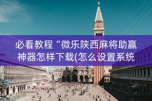 必看教程“微乐陕西麻将助赢神器怎样下载(怎么设置系统给你好牌)