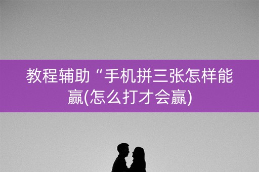 教程辅助“手机拼三张怎样能赢(怎么打才会赢)