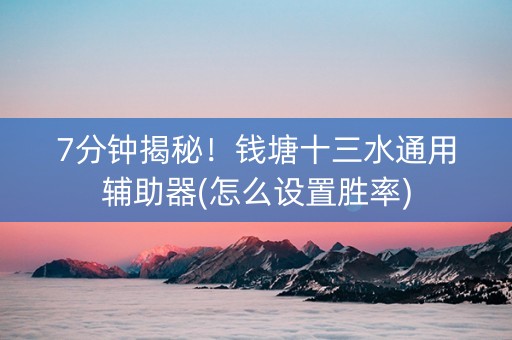 7分钟揭秘！钱塘十三水通用辅助器(怎么设置胜率)