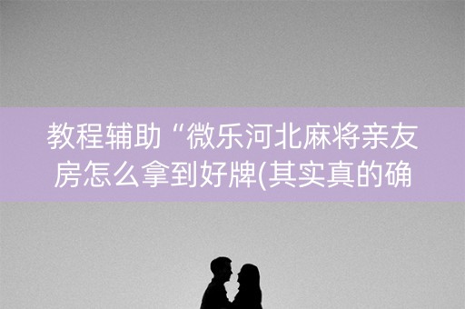 教程辅助“微乐河北麻将亲友房怎么拿到好牌(其实真的确实有挂)