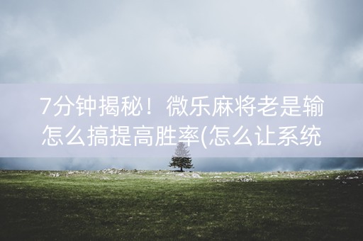 7分钟揭秘！微乐麻将老是输怎么搞提高胜率(怎么让系统给发好牌)