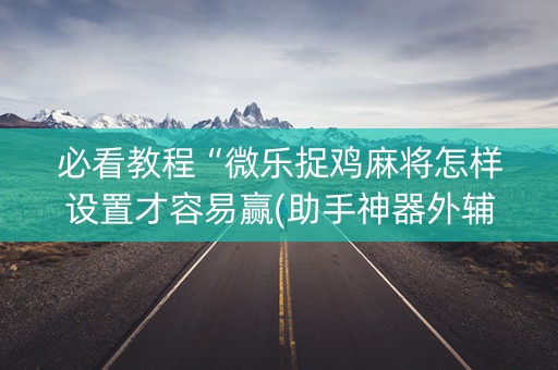 必看教程“微乐捉鸡麻将怎样设置才容易赢(助手神器外辅工具)