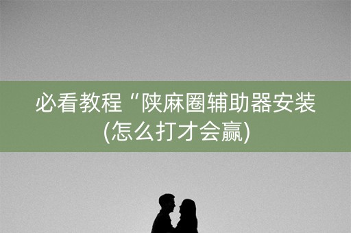 必看教程“陕麻圈辅助器安装(怎么打才会赢)