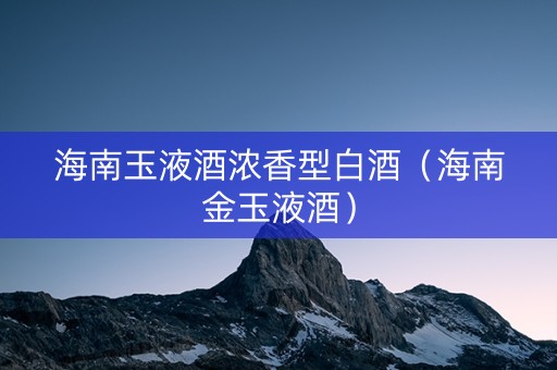 海南玉液酒浓香型白酒（海南金玉液酒）