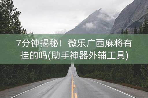 7分钟揭秘！微乐广西麻将有挂的吗(助手神器外辅工具)
