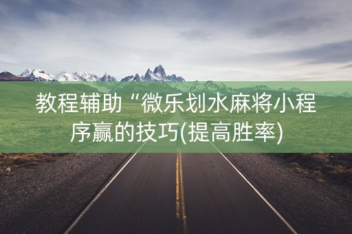 教程辅助“微乐划水麻将小程序赢的技巧(提高胜率)