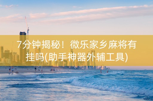 7分钟揭秘！微乐家乡麻将有挂吗(助手神器外辅工具)