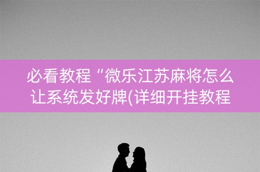 必看教程“微乐江苏麻将怎么让系统发好牌(详细开挂教程)