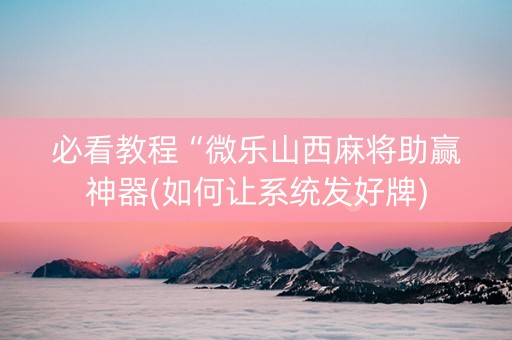 必看教程“微乐山西麻将助赢神器(如何让系统发好牌)