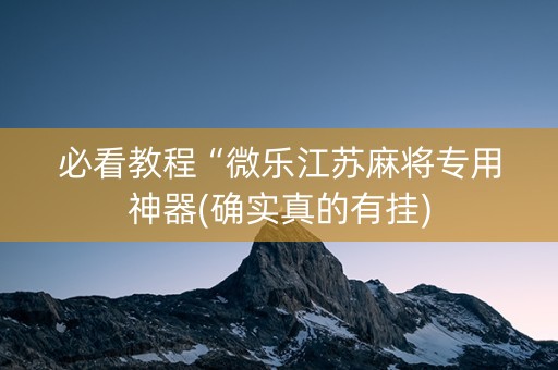 必看教程“微乐江苏麻将专用神器(确实真的有挂)