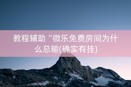 教程辅助“微乐免费房间为什么总输(确实有挂)