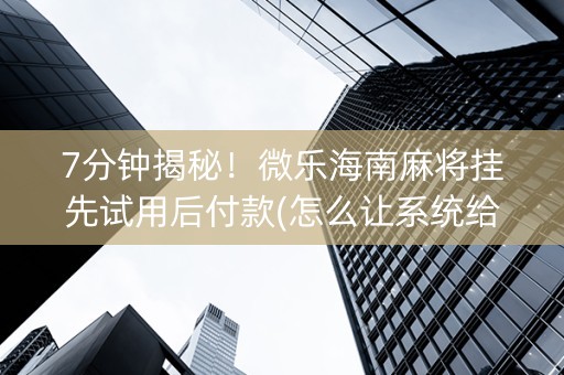 7分钟揭秘！微乐海南麻将挂先试用后付款(怎么让系统给发好牌)