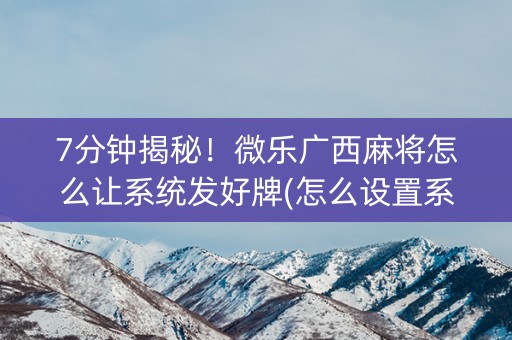 7分钟揭秘！微乐广西麻将怎么让系统发好牌(怎么设置系统给你好牌)