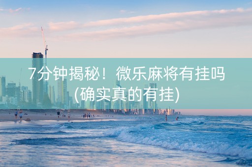 7分钟揭秘！微乐麻将有挂吗(确实真的有挂)