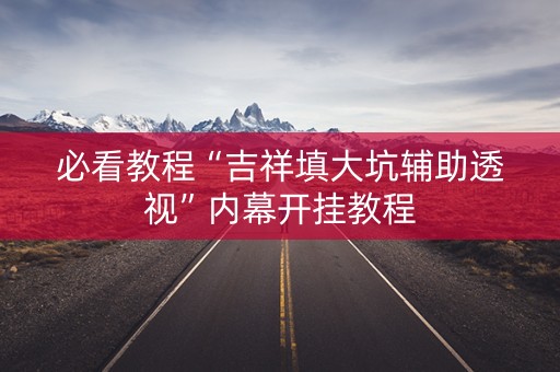 必看教程“吉祥填大坑辅助透视”内幕开挂教程