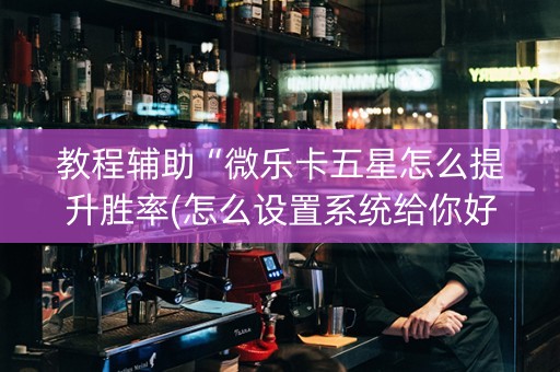 教程辅助“微乐卡五星怎么提升胜率(怎么设置系统给你好牌)