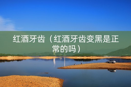 红酒牙齿（红酒牙齿变黑是正常的吗）