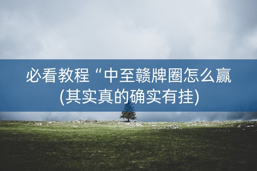 必看教程“中至赣牌圈怎么赢(其实真的确实有挂)