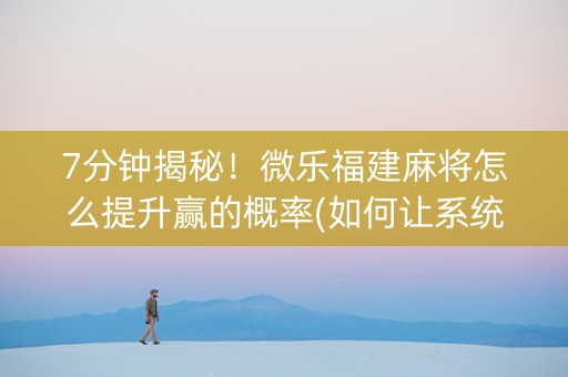 7分钟揭秘！微乐福建麻将怎么提升赢的概率(如何让系统发好牌)