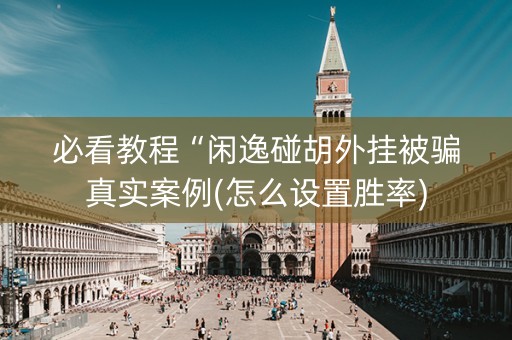 必看教程“闲逸碰胡外挂被骗真实案例(怎么设置胜率)