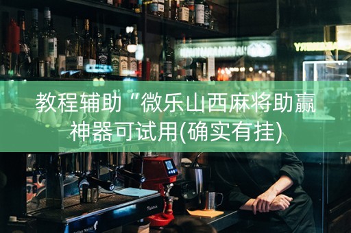 教程辅助“微乐山西麻将助赢神器可试用(确实有挂)